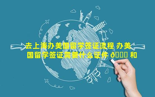 去上海办美国留学签证流程 办美国留学签证需要什么证件 🐅 和材料
